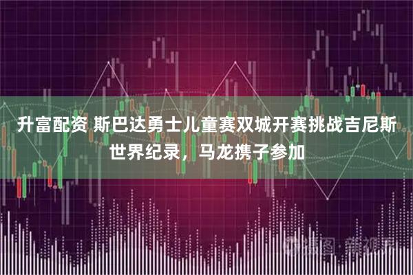 升富配资 斯巴达勇士儿童赛双城开赛挑战吉尼斯世界纪录，马龙携子参加