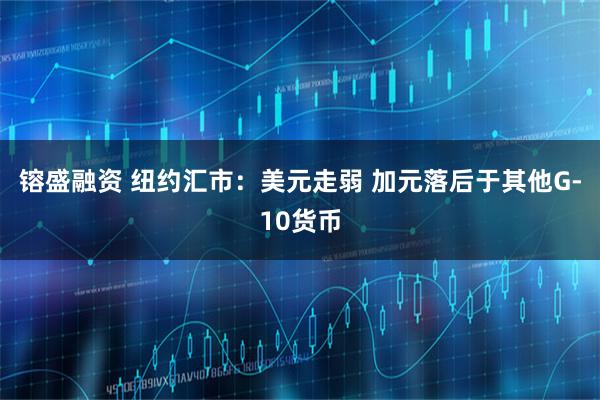 镕盛融资 纽约汇市：美元走弱 加元落后于其他G-10货币