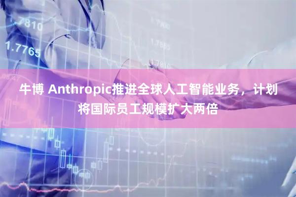 牛博 Anthropic推进全球人工智能业务，计划将国际员工规模扩大两倍