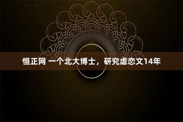 恒正网 一个北大博士，研究虐恋文14年