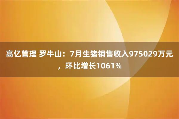 高亿管理 罗牛山：7月生猪销售收入975029万元，环比增长1061%